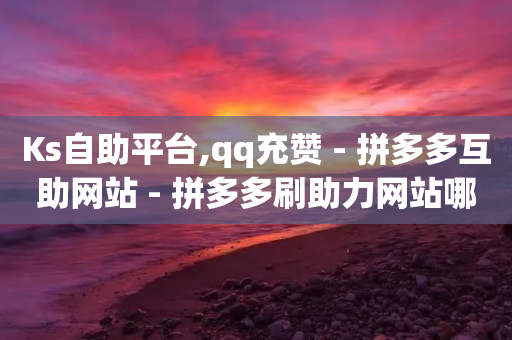 Ks自助平台,qq充赞 - 拼多多互助网站 - 拼多多刷助力网站哪个可靠