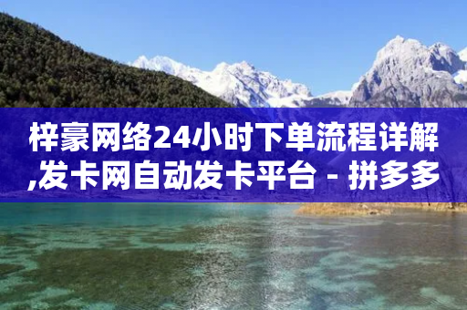 梓豪网络24小时下单流程详解,发卡网自动发卡平台 - 拼多多助力网站 - 拼多多免单要多少人助力