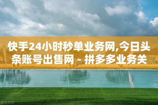 快手24小时秒单业务网,今日头条账号出售网 - 拼多多业务关注下单平台 - 拼多多天天领现金锦鲤