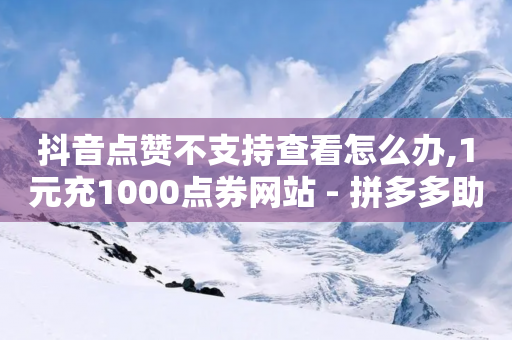 抖音点赞不支持查看怎么办,1元充1000点券网站 - 拼多多助力 - 拼多多上的钱包助手怎么找