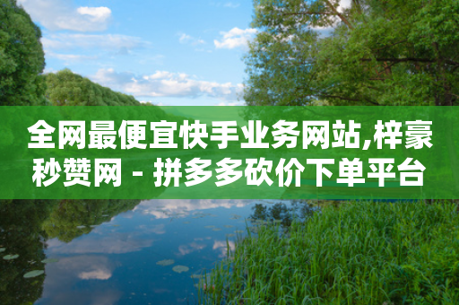 全网最便宜快手业务网站,梓豪秒赞网 - 拼多多砍价下单平台 - 拼多多BP链接