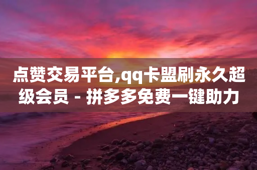 点赞交易平台,qq卡盟刷永久超级会员 - 拼多多免费一键助力神器 - 拼多多最后为什么不给抽奖