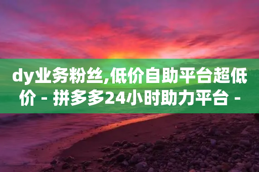 dy业务粉丝,低价自助平台超低价 - 拼多多24小时助力平台 - 拼多多助力软件卡盟