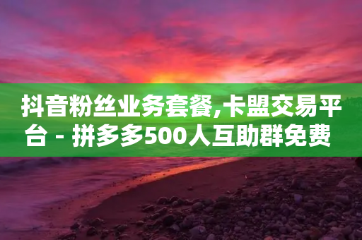 抖音粉丝业务套餐,卡盟交易平台 - 拼多多500人互助群免费 - 拼多多收藏两块一单