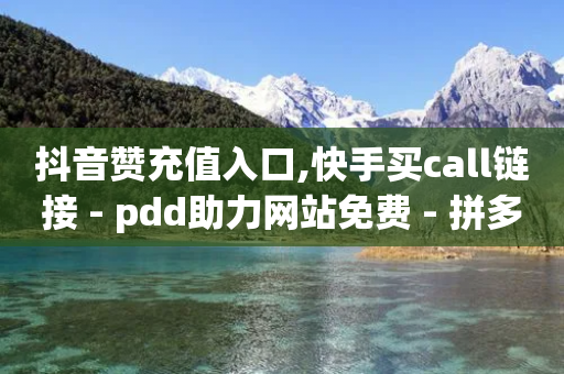 抖音赞充值入口,快手买call链接 - pdd助力网站免费 - 拼多多人机助力