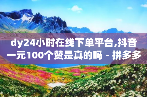 dy24小时在线下单平台,抖音一元100个赞是真的吗 - 拼多多助力网站 - 买10单退6单算骗运费险么