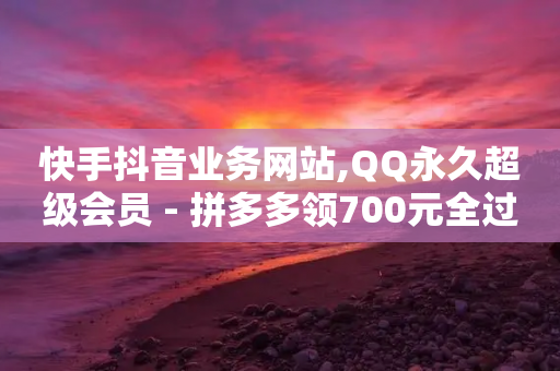 快手抖音业务网站,QQ永久超级会员 - 拼多多领700元全过程 - 虚拟机能给拼多多助力吗