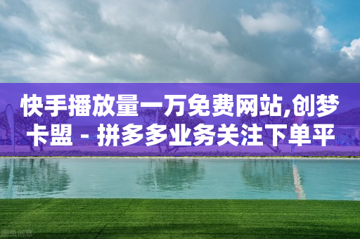 快手播放量一万免费网站,创梦卡盟 - 拼多多业务关注下单平台 - 怎么查拼多多成功的砍一刀