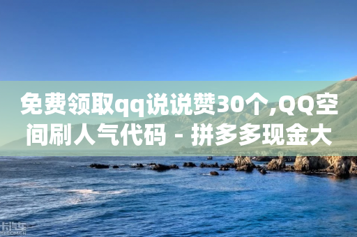 免费领取qq说说赞30个,QQ空间刷人气代码 - 拼多多现金大转盘刷助力网站 - 福卡元宝积分