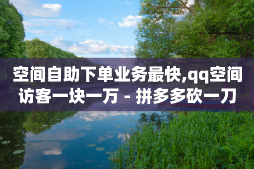 空间自助下单业务最快,qq空间访客一块一万 - 拼多多砍一刀网站 - 拼多多砍一刀是什么