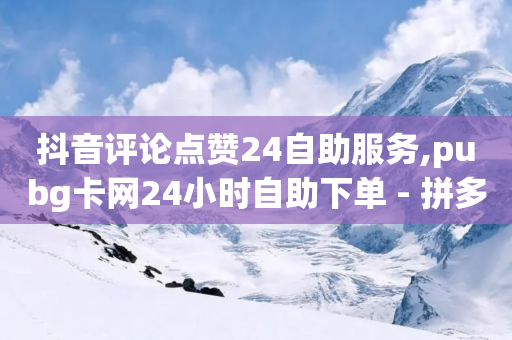 抖音评论点赞24自助服务,pubg卡网24小时自助下单 - 拼多多扫码助力群 - 拼多多元宝后还有啥