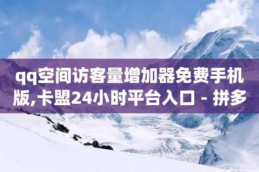 qq空间访客量增加器免费手机版,卡盟24小时平台入口 - 拼多多自助下单24小时平台 - 拼多多700元助力流程