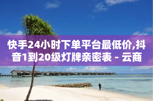 快手24小时下单平台最低价,抖音1到20级灯牌亲密表 - 云商城-在线下单 - 拼多多怎么查看为谁助力