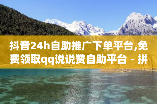 抖音24h自助推广下单平台,免费领取qq说说赞自助平台 - 拼多多助力好用的软件 - 拼多多怎样助力得50