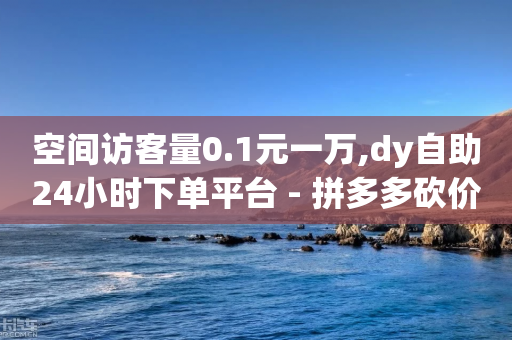 空间访客量0.1元一万,dy自助24小时下单平台 - 拼多多砍价群免费进 - 拼多多推广app