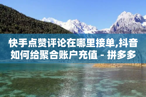 快手点赞评论在哪里接单,抖音如何给聚合账户充值 - 拼多多助力 - 诈骗转账24小时可以撤回