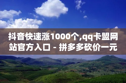 抖音快速涨1000个,qq卡盟网站官方入口 - 拼多多砍价一元10刀 - 拼多多跨境平台