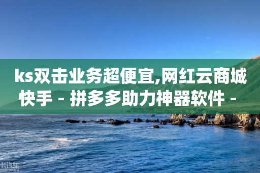 ks双击业务超便宜,网红云商城快手 - 拼多多助力神器软件 - 卡盟pdd助力