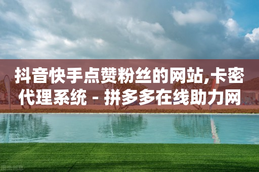 抖音快手点赞粉丝的网站,卡密代理系统 - 拼多多在线助力网站 - 拼多多帮刀网站