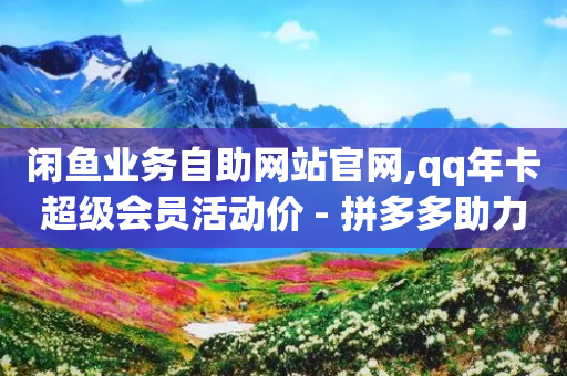 闲鱼业务自助网站官网,qq年卡超级会员活动价 - 拼多多助力神器软件 - 拼多多商家后台网页版