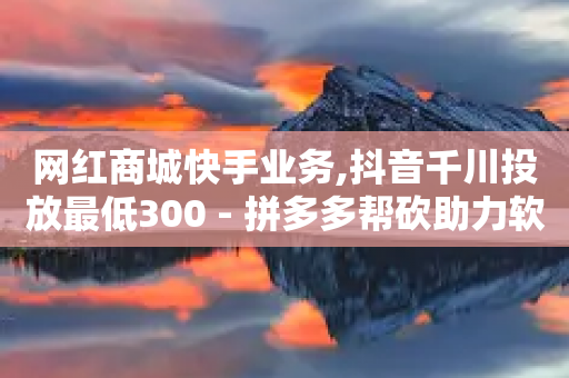 网红商城快手业务,抖音千川投放最低300 - 拼多多帮砍助力软件 - 拼多多微信互砍群