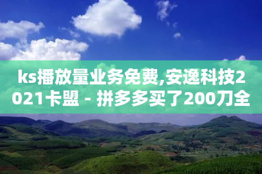 ks播放量业务免费,安逸科技2021卡盟 - 拼多多买了200刀全被吞了 - 售卖拼多多助力合法吗安全吗