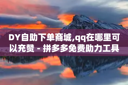 DY自助下单商城,qq在哪里可以充赞 - 拼多多免费助力工具无限制 - 拼多多助手下载安装最新版