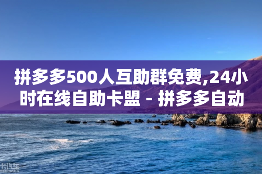 拼多多500人互助群免费,24小时在线自助卡盟 - 拼多多自动下单软件下载 - 24小时自助下单拼多多应用