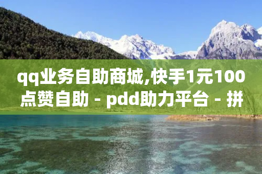 qq业务自助商城,快手1元100点赞自助 - pdd助力平台 - 拼多多助力邀请