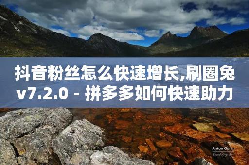 抖音粉丝怎么快速增长,刷圈兔v7.2.0 - 拼多多如何快速助力成功 - 拼多多700元有多少关