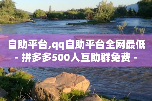 自助平台,qq自助平台全网最低 - 拼多多500人互助群免费 - 拼多多免5单活动入口