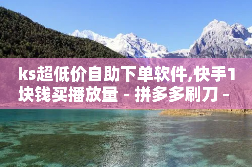 ks超低价自助下单软件,快手1块钱买播放量 - 拼多多刷刀 - 拼多多上怎么砍一刀