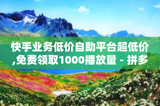 快手业务低价自助平台超低价,免费领取1000播放量 - 拼多多砍价助力 - 拼多多助力会暴露一个人的信息吗