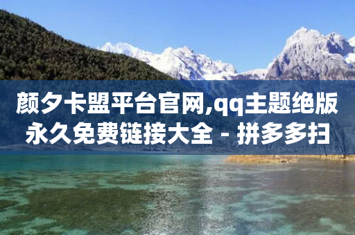 颜夕卡盟平台官网,qq主题绝版永久免费链接大全 - 拼多多扫码助力群 - 网上进货实体店买合法吗