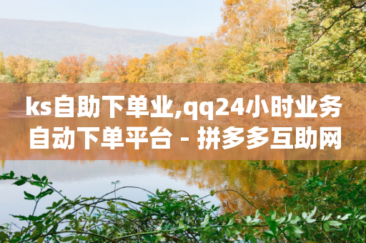 ks自助下单业,qq24小时业务自动下单平台 - 拼多多互助网站 - 拼多多要砍多少次才能成功