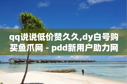 qq说说低价赞久久,dy白号购买鱼爪网 - pdd新用户助力网站 - 拼多多分后面是什么