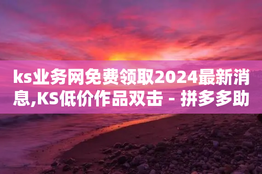 ks业务网免费领取2024最新消息,KS低价作品双击 - 拼多多助力助手24小时客服电话 - 拼多多免单幸运值100以后