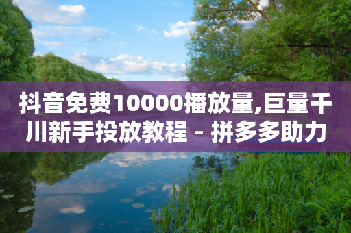 抖音免费10000播放量,巨量千川新手投放教程 - 拼多多助力机刷网站 - 拼多多买东西要求优惠券