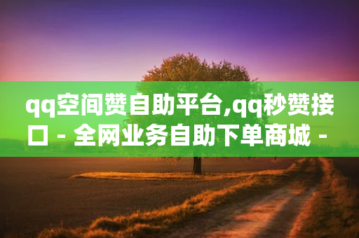 qq空间赞自助平台,qq秒赞接口 - 全网业务自助下单商城 - 网红店