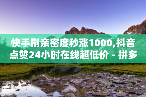 快手刷亲密度秒涨1000,抖音点赞24小时在线超低价 - 拼多多砍价助力 - 拼多多怎么帮自己助力提现