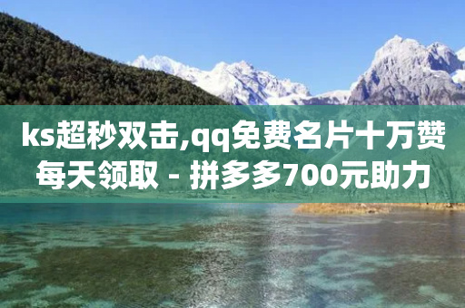 ks超秒双击,qq免费名片十万赞每天领取 - 拼多多700元助力需要多少人 - 拼多多现金大富翁助力多少人