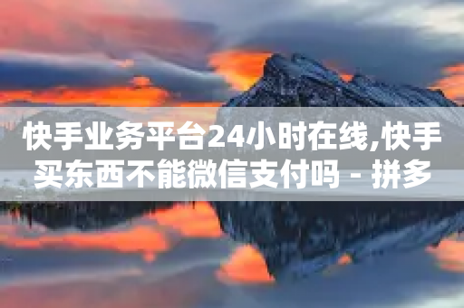 快手业务平台24小时在线,快手买东西不能微信支付吗 - 拼多多自动下单脚本 - 秒单通用助力