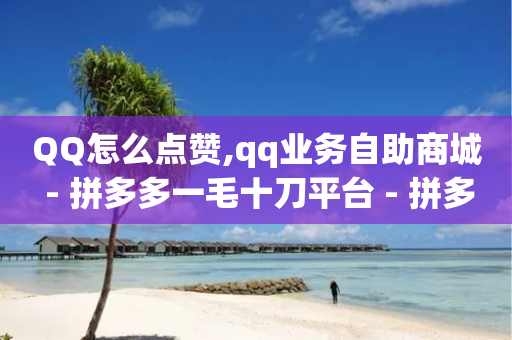 QQ怎么点赞,qq业务自助商城 - 拼多多一毛十刀平台 - 拼多多40元助力被贷款怎么看