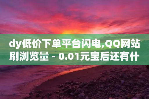 dy低价下单平台闪电,QQ网站刷浏览量 - 0.01元宝后还有什么套路 - 怎样在拼多多快速提现50元