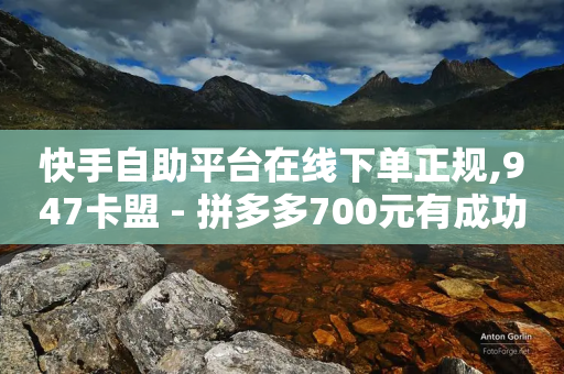 快手自助平台在线下单正规,947卡盟 - 拼多多700元有成功的吗 - 拼多多50元提现积分后面还有什么