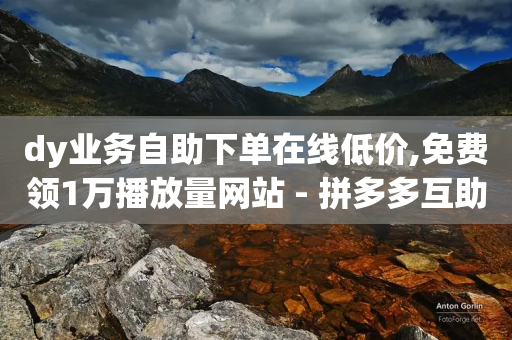 dy业务自助下单在线低价,免费领1万播放量网站 - 拼多多互助网站 - 拼多多还剩0.01积分怎么办