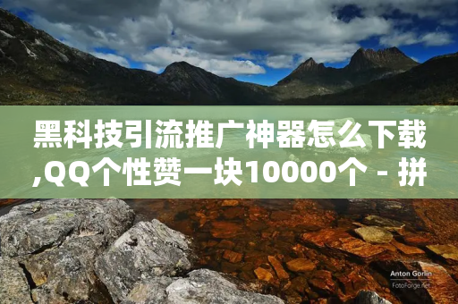 黑科技引流推广神器怎么下载,QQ个性赞一块10000个 - 拼多多业务自助平台 - 拼多多商家版怎么改店名