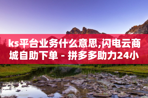 ks平台业务什么意思,闪电云商城自助下单 - 拼多多助力24小时网站 - 全网辅助最低货源网