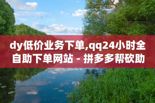 dy低价业务下单,qq24小时全自助下单网站 - 拼多多帮砍助力网站便宜 - 拼多多第二次提现需要多少人