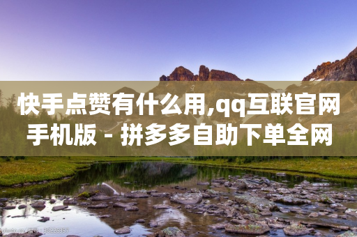 快手点赞有什么用,qq互联官网手机版 - 拼多多自助下单全网最便宜 - 拼多多砍价助力群免费